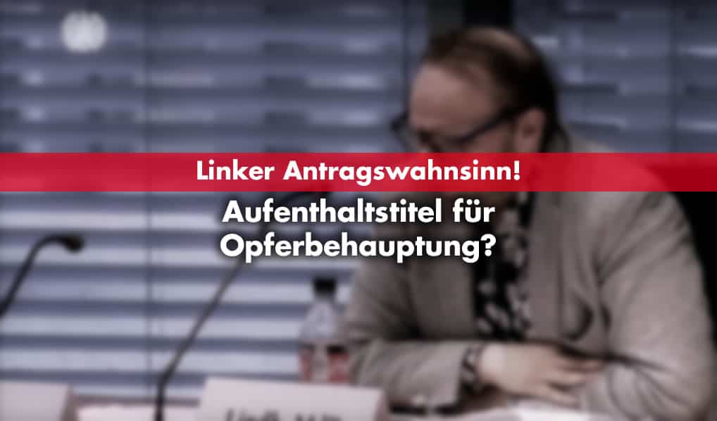 Linker Antragswahnsinn! Aufenthaltstitel für Opferbehauptung?